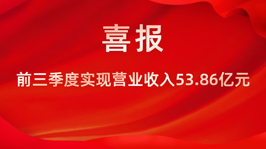 喜報！公司前三季度實現(xiàn)營業(yè)收入53.86億元，同比上升42%